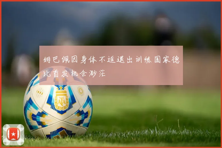 姆巴佩因身体不适退出训练国家德比首发机会渺茫
